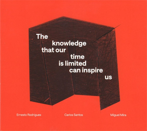 Rodrigues, Ernesto / Carlos Santos / Miguel Mira: The Knowledge That Our Time Is Limited Can Inspire (Creative Sources)