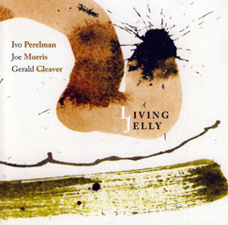 Perelman, Ivo / Joe Morris / Gerald Cleaver: Living Jelly