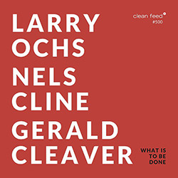 Ochs, Larry / Gerald Cleaver / Nels Cline: What Is To Be Done