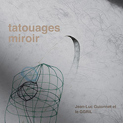 GGRIL + Jean-Luc Guionnet: Tatouages Miroir (Tour de Bras / Circum-Disc)