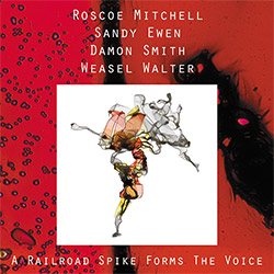 Mitchell, Roscoe / Sandy Ewen / Damon Smith / Weasel Walter: A Railroad Spike Forms The Voice